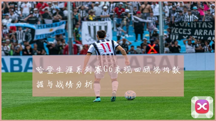 哈登生涯系列赛G6表现回顾场均数据与战绩分析