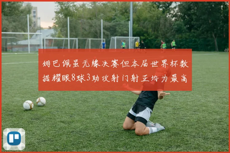 姆巴佩虽无缘决赛但本届世界杯数据耀眼8球3助攻射门射正均为最高