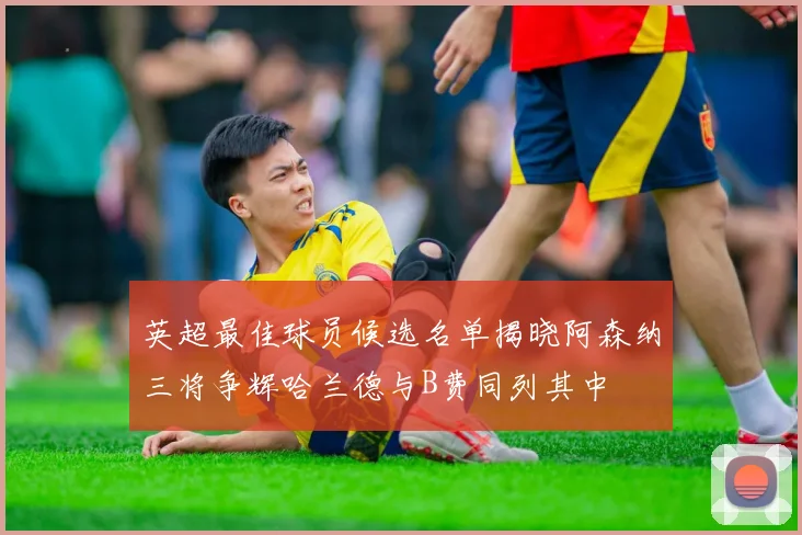 英超最佳球员候选名单揭晓阿森纳三将争辉哈兰德与B费同列其中