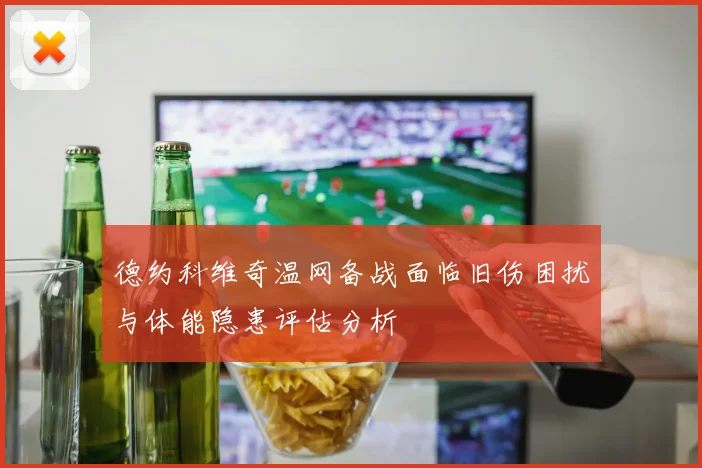德约科维奇温网备战面临旧伤困扰与体能隐患评估分析