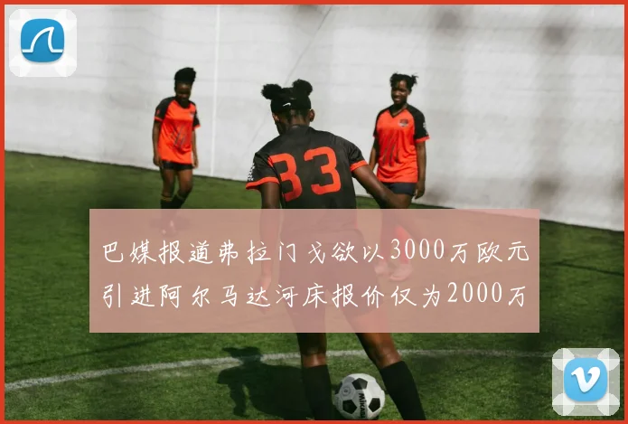 巴媒报道弗拉门戈欲以3000万欧元引进阿尔马达河床报价仅为2000万