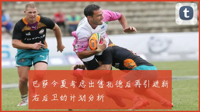 巴萨今夏考虑出售孔德后再引进新右后卫的计划分析