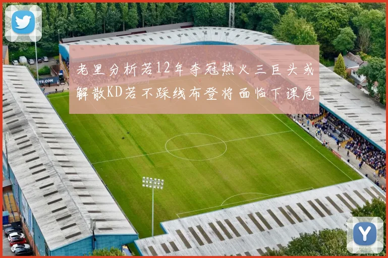 老里分析若12年夺冠热火三巨头或解散KD若不踩线布登将面临下课危机