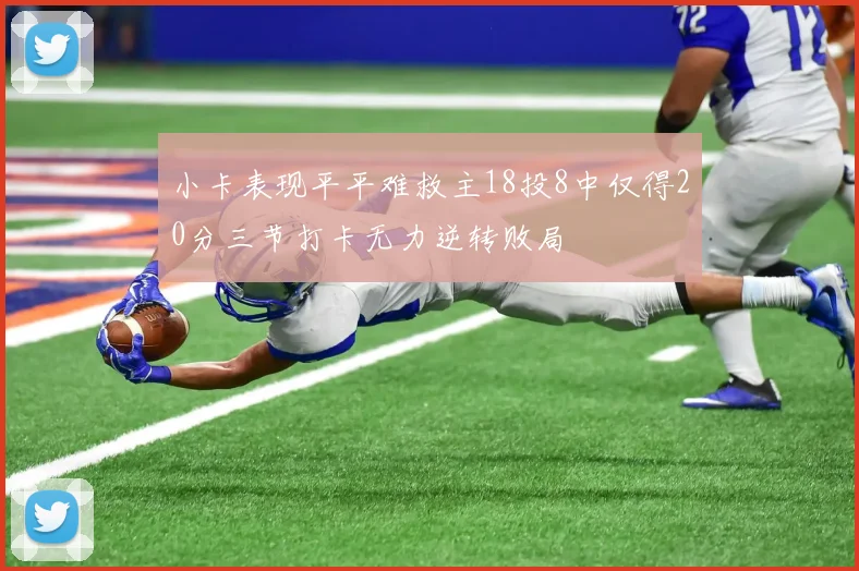 小卡表现平平难救主18投8中仅得20分三节打卡无力逆转败局