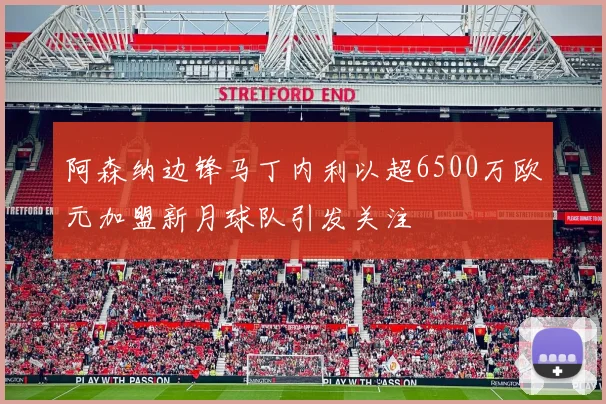 阿森纳边锋马丁内利以超6500万欧元加盟新月球队引发关注
