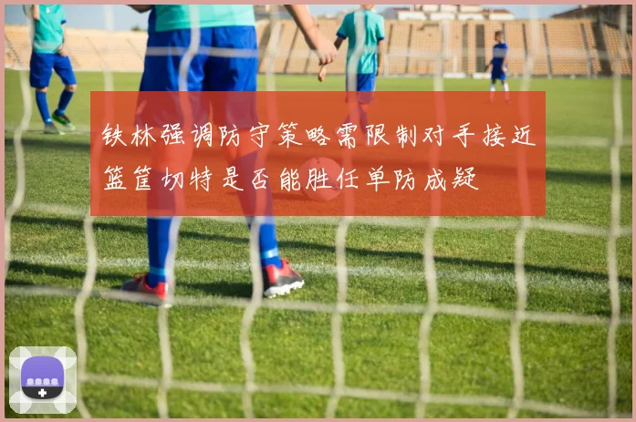 铁林强调防守策略需限制对手接近篮筐切特是否能胜任单防成疑