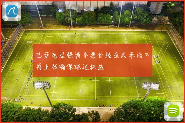 巴萨高层强调季票价格亲民承诺不再上涨确保球迷权益