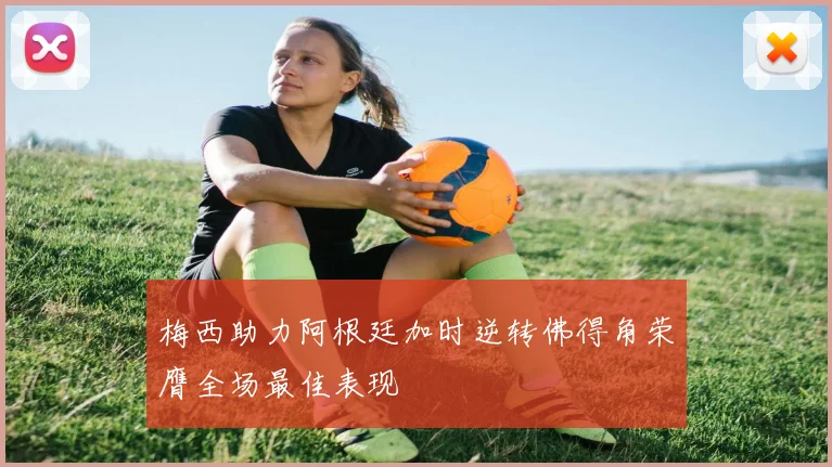 梅西助力阿根廷加时逆转佛得角荣膺全场最佳表现