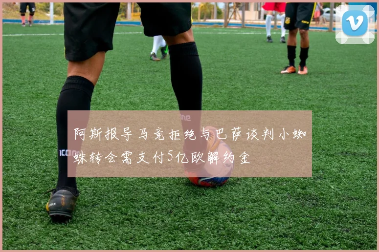 阿斯报导马竞拒绝与巴萨谈判小蜘蛛转会需支付5亿欧解约金