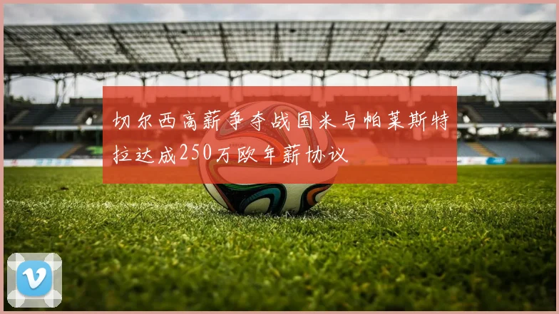 切尔西高薪争夺战国米与帕莱斯特拉达成250万欧年薪协议