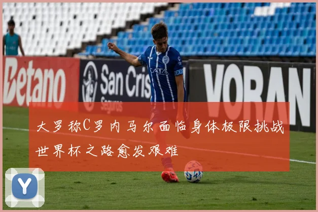 大罗称C罗内马尔面临身体极限挑战世界杯之路愈发艰难