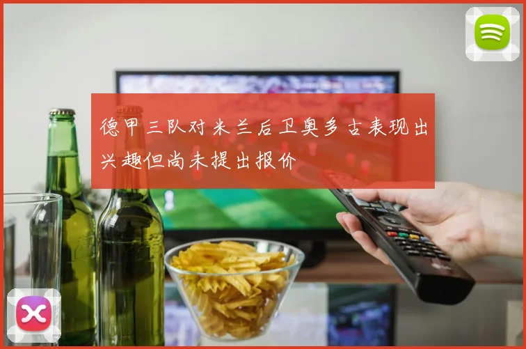 德甲三队对米兰后卫奥多古表现出兴趣但尚未提出报价
