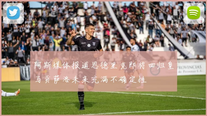 阿斯媒体报道恩德里克即将回归皇马贡萨洛未来充满不确定性