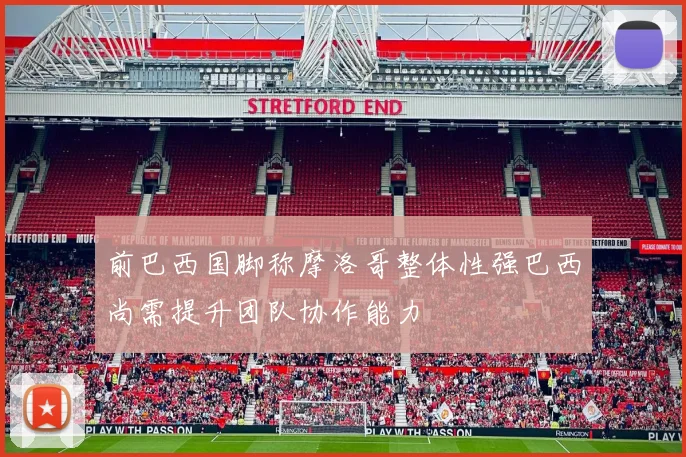 前巴西国脚称摩洛哥整体性强巴西尚需提升团队协作能力