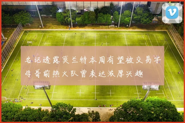 名记透露莫兰特本周有望被交易字母哥前热火队曾表达浓厚兴趣