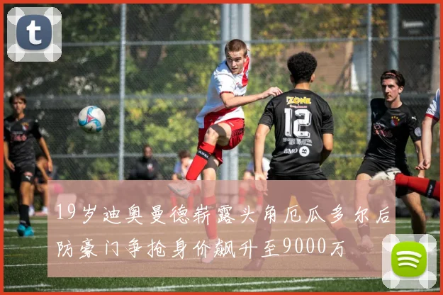 19岁迪奥曼德崭露头角厄瓜多尔后防豪门争抢身价飙升至9000万