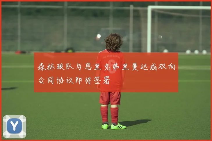 森林狼队与恩里克弗里曼达成双向合同协议即将签署