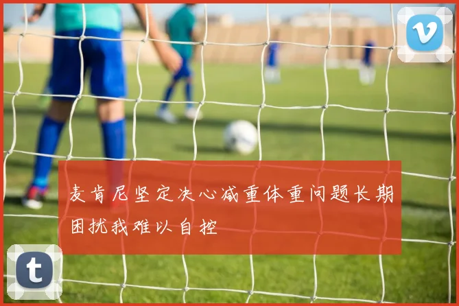 麦肯尼坚定决心减重体重问题长期困扰我难以自控