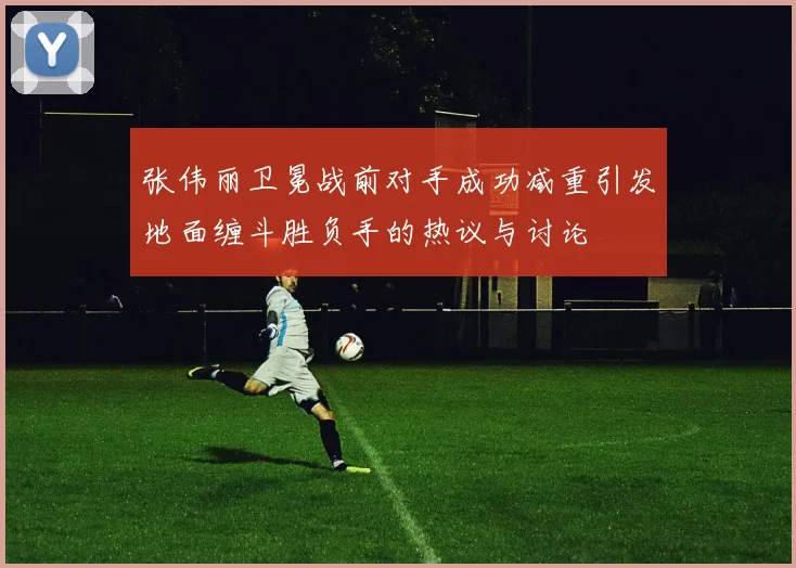 张伟丽卫冕战前对手成功减重引发地面缠斗胜负手的热议与讨论