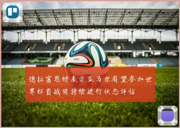德拉富恩特表示亚马尔有望参加世界杯首战将持续进行状态评估