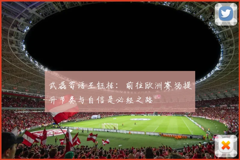 武磊寄语王钰栋：前往欧洲赛场提升节奏与自信是必经之路